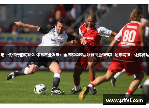 1. 国际足坛名宿记：与一代传奇的对话2. 体育产业发展：全面解读欧冠联赛商业模式3. 足球精神：让体育运动成就更多未来之星