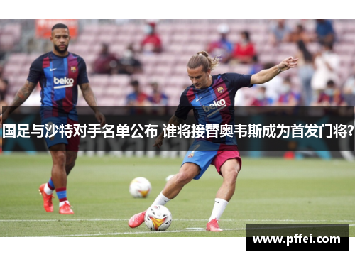 国足与沙特对手名单公布 谁将接替奥韦斯成为首发门将？