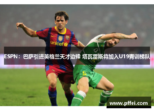 ESPN：巴萨引进英格兰天才边锋 塔瓦雷斯将加入U19青训梯队