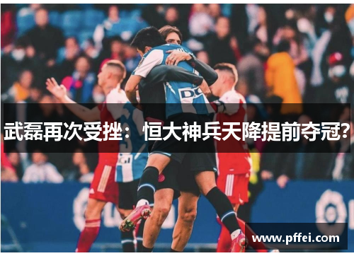 武磊再次受挫：恒大神兵天降提前夺冠？